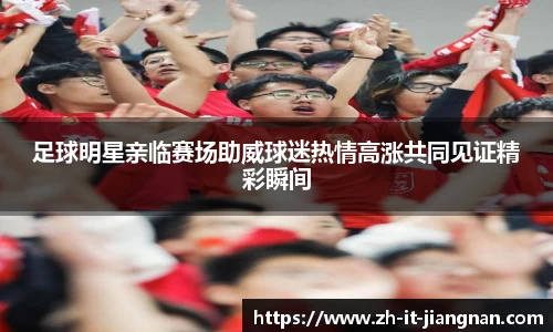 足球明星亲临赛场助威球迷热情高涨共同见证精彩瞬间