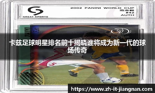 卡兹足球明星排名前十揭晓谁将成为新一代的球场传奇